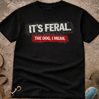IT'S FERAL (the dog I mean) T-Shirt