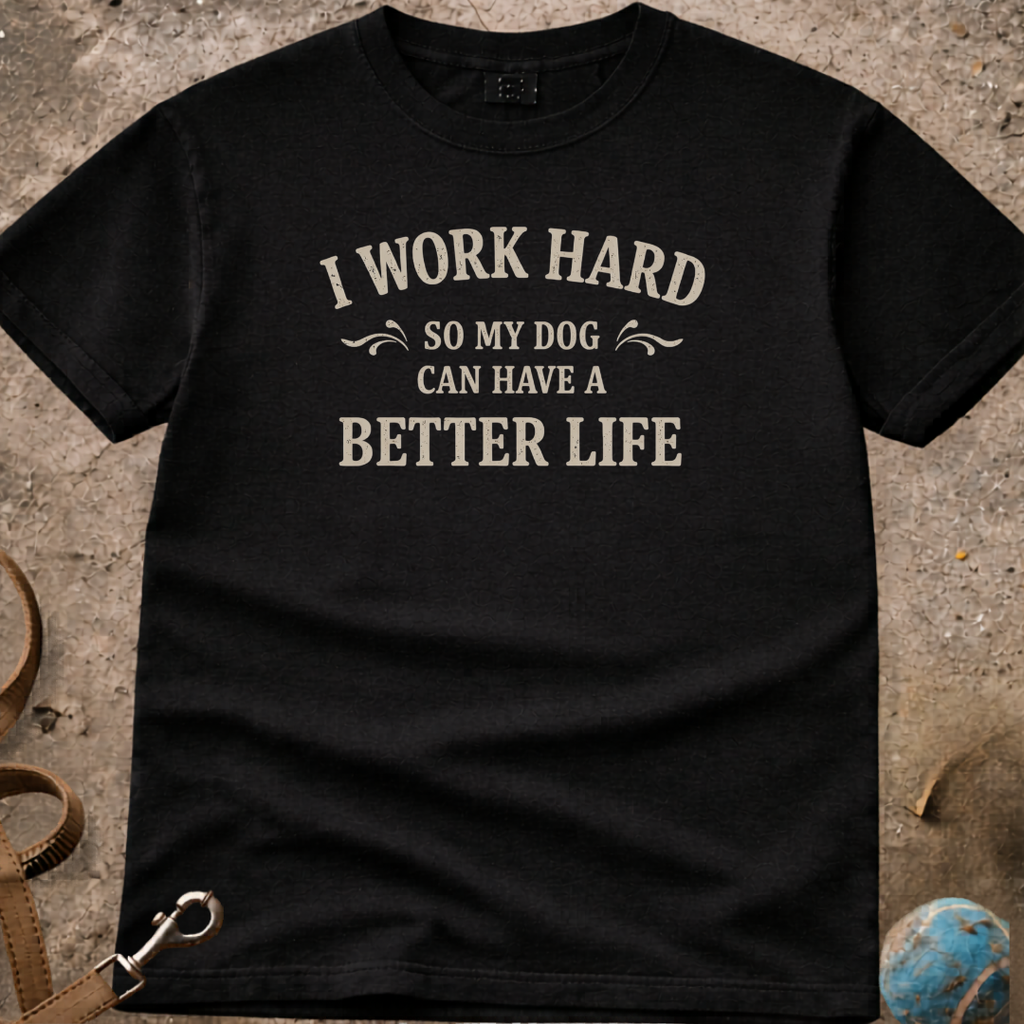 I Work Hard So My Dog Can Have A Better Life T-Shirt